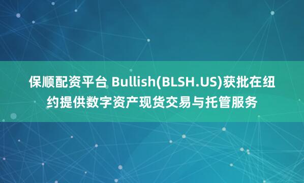 保顺配资平台 Bullish(BLSH.US)获批在纽约提供数字资产现货交易与托管服务