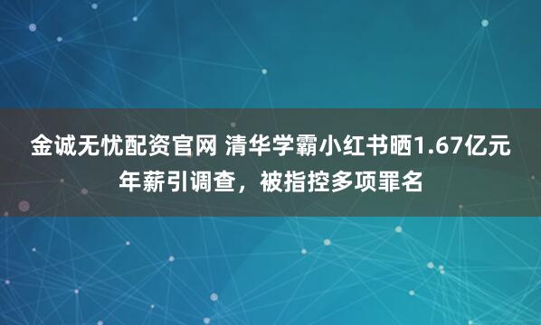 金诚无忧配资官网 清华学霸小红书晒1.67亿元年薪引调查,被指控多项罪名