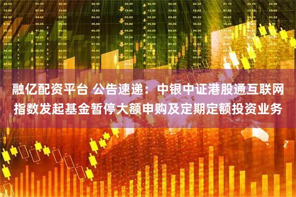 融亿配资平台 公告速递：中银中证港股通互联网指数发起基金暂停大额申购及定期定额投资业务