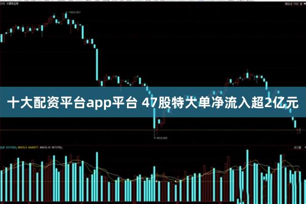 十大配资平台app平台 47股特大单净流入超2亿元