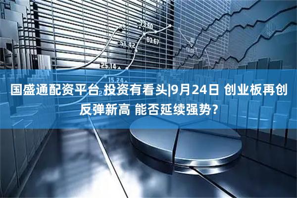 国盛通配资平台 投资有看头|9月24日 创业板再创反弹新高 能否延续强势？