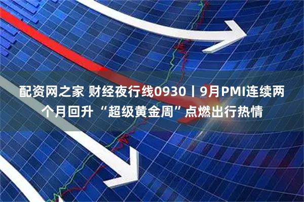 配资网之家 财经夜行线0930丨9月PMI连续两个月回升 “超级黄金周”点燃出行热情
