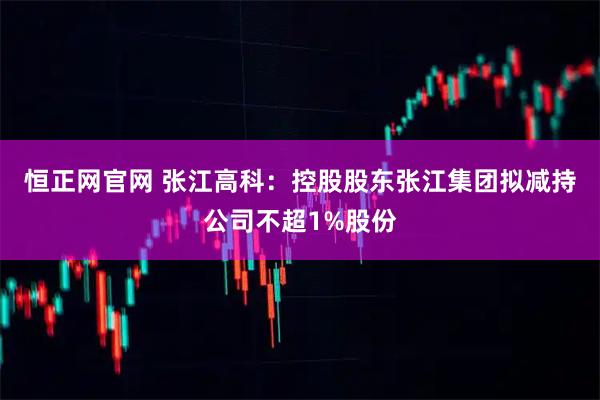 恒正网官网 张江高科：控股股东张江集团拟减持公司不超1%股份
