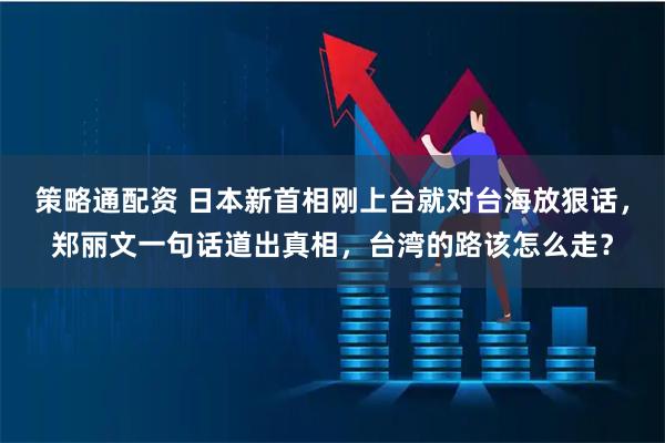 策略通配资 日本新首相刚上台就对台海放狠话,郑丽文一句话道出真相,台湾的路该怎么走?