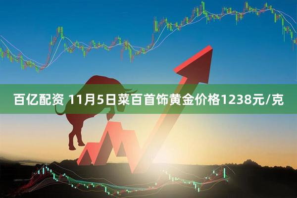 百亿配资 11月5日菜百首饰黄金价格1238元/克