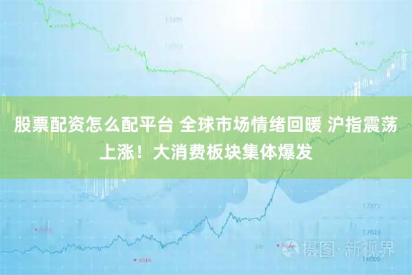 股票配资怎么配平台 全球市场情绪回暖 沪指震荡上涨!大消费板块集体爆发