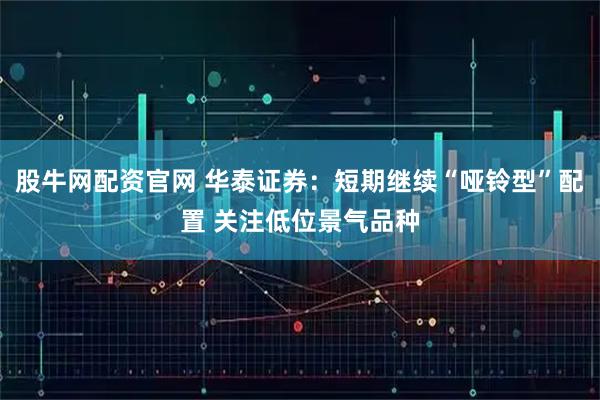 股牛网配资官网 华泰证券:短期继续“哑铃型”配置 关注低位景气品种