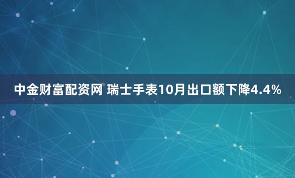 中金财富配资网 瑞士手表10月出口额下降4.4%