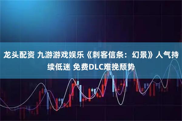 龙头配资 九游游戏娱乐《刺客信条：幻景》人气持续低迷 免费DLC难挽颓势