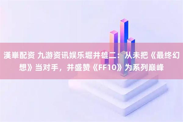 漢崋配资 九游资讯娱乐堀井雄二：从未把《最终幻想》当对手，并盛赞《FF10》为系列巅峰