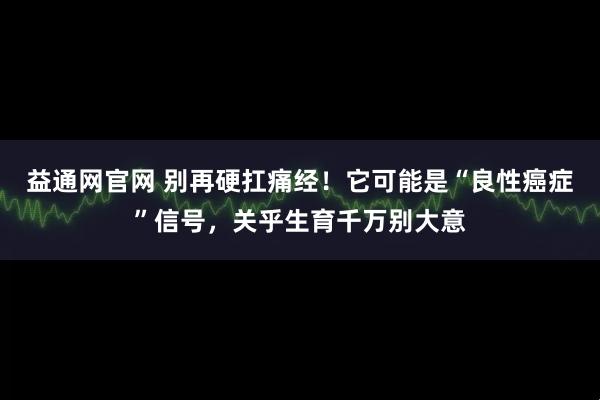 益通网官网 别再硬扛痛经!它可能是“良性癌症”信号,关乎生育千万别大意