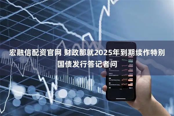宏融信配资官网 财政部就2025年到期续作特别国债发行答记者问