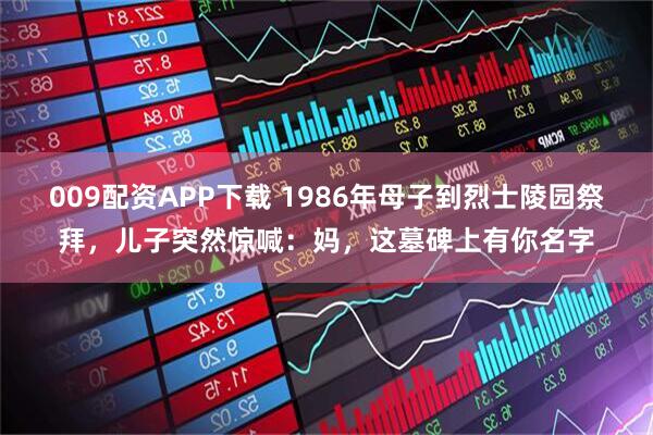 009配资APP下载 1986年母子到烈士陵园祭拜,儿子突然惊喊:妈,这墓碑上有你名字