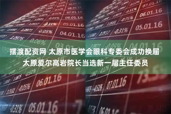 摆渡配资网 太原市医学会眼科专委会成功换届 太原爱尔高岩院长当选新一届主任委员