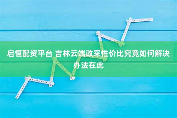 启恒配资平台 吉林云端政采性价比究竟如何解决办法在此