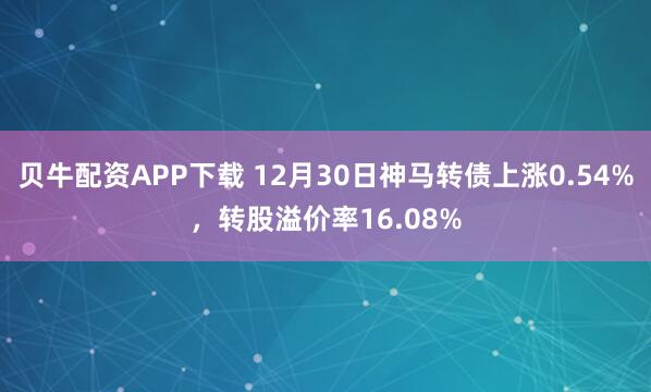 贝牛配资APP下载 12月30日神马转债上涨0.54%,转股溢价率16.08%