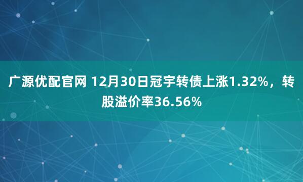 广源优配官网 12月30日冠宇转债上涨1.32%，转股溢价率36.56%