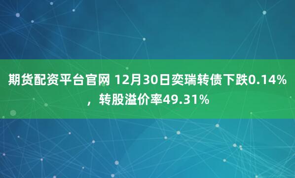 期货配资平台官网 12月30日奕瑞转债下跌0.14%,转股溢价率49.31%