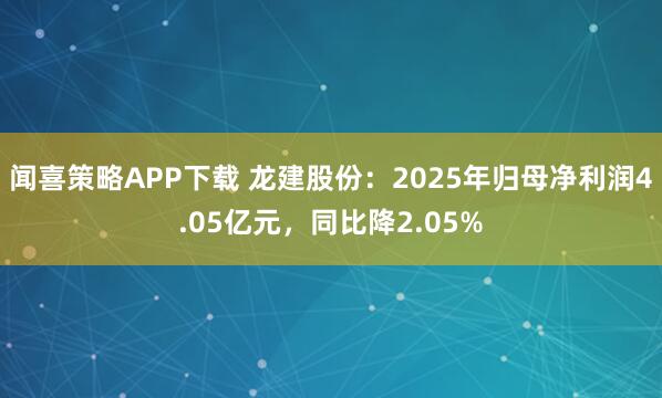 闻喜策略APP下载 龙建股份：2025年归母净利润4.05亿元，同比降2.05%