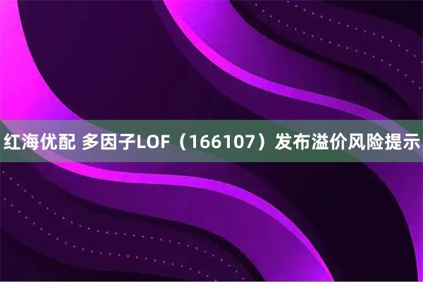 红海优配 多因子LOF（166107）发布溢价风险提示