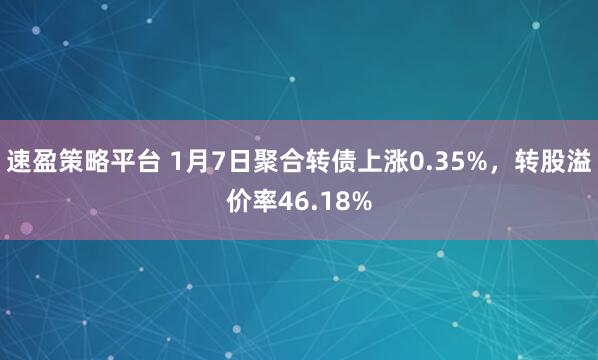 速盈策略平台 1月7日聚合转债上涨0.35%，转股溢价率46.18%