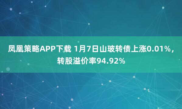 凤凰策略APP下载 1月7日山玻转债上涨0.01%，转股溢价率94.92%