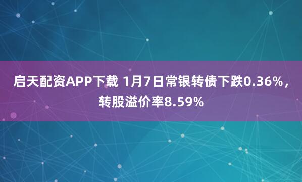 启天配资APP下载 1月7日常银转债下跌0.36%，转股溢价率8.59%